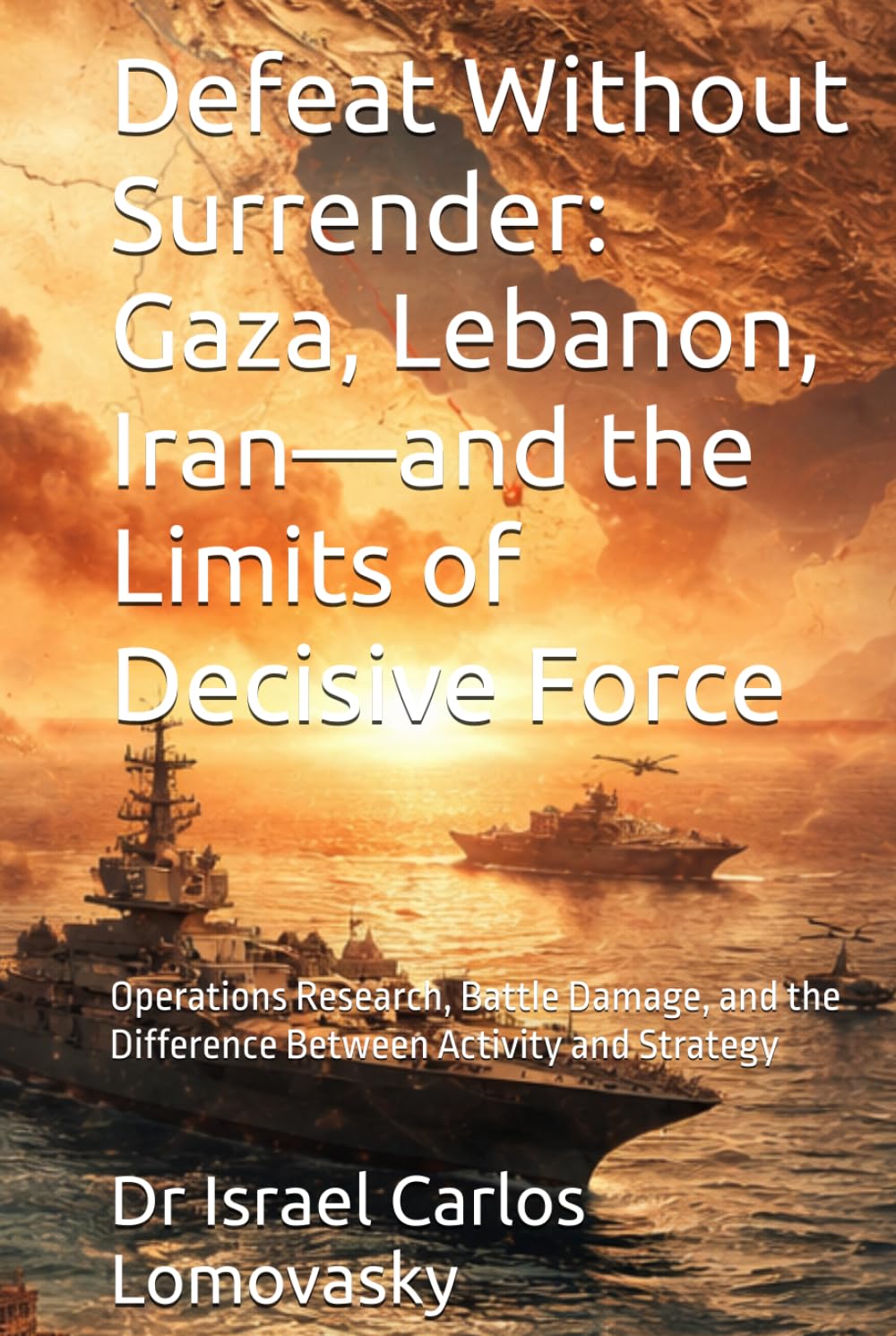 Defeat Without Surrender: Gaza, Lebanon, Iran—and the Limits of Decisive Force: Operations Research, Battle Damage, and the Difference Between ... Strategy Against Unyielding Adversaries)
