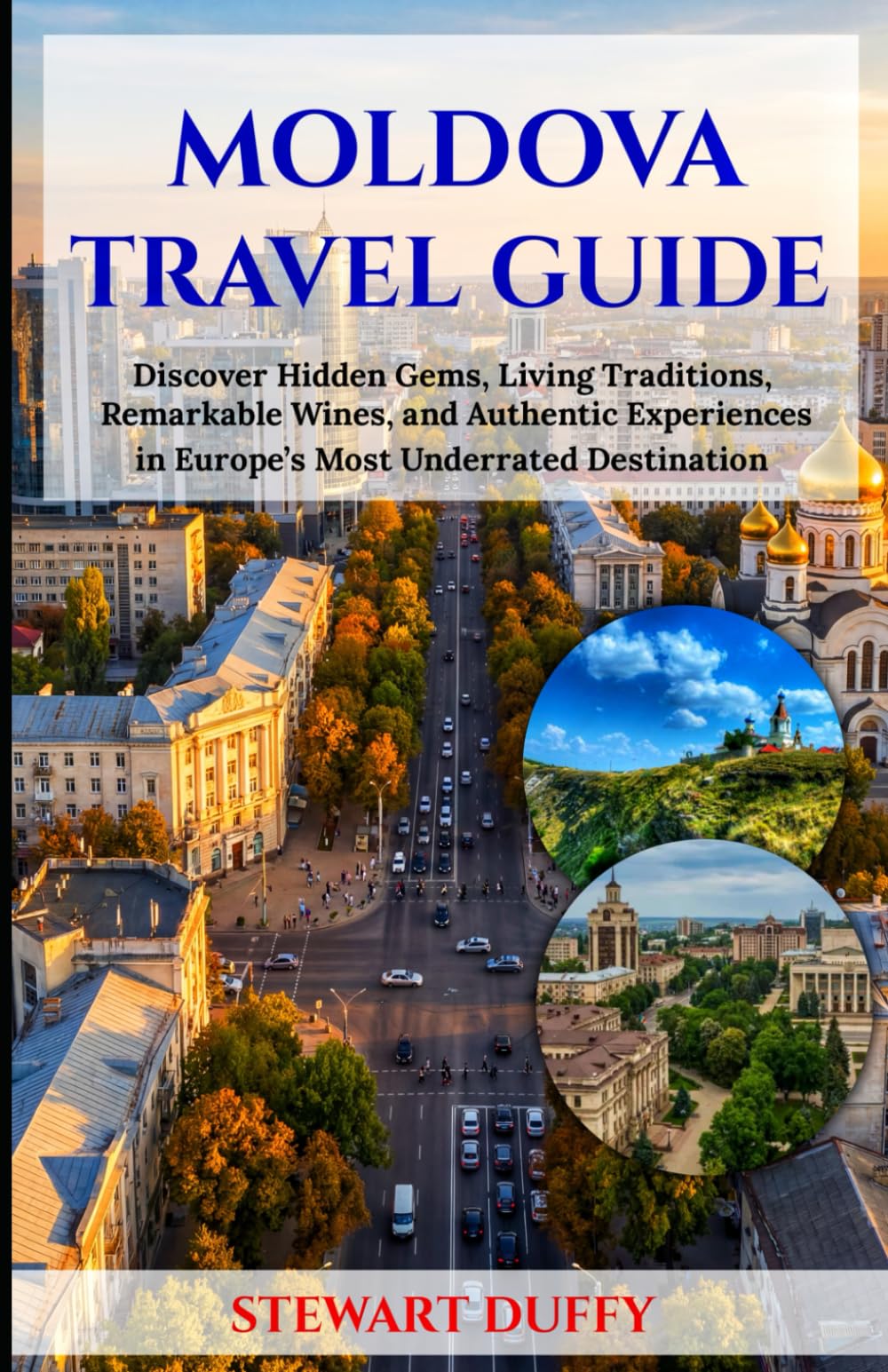 MOLDOVA TRAVEL GUIDE: Discover Hidden Gems, Living Traditions, Remarkable Wines, and Authentic Experiences in Europe’s Most Underrated Destination