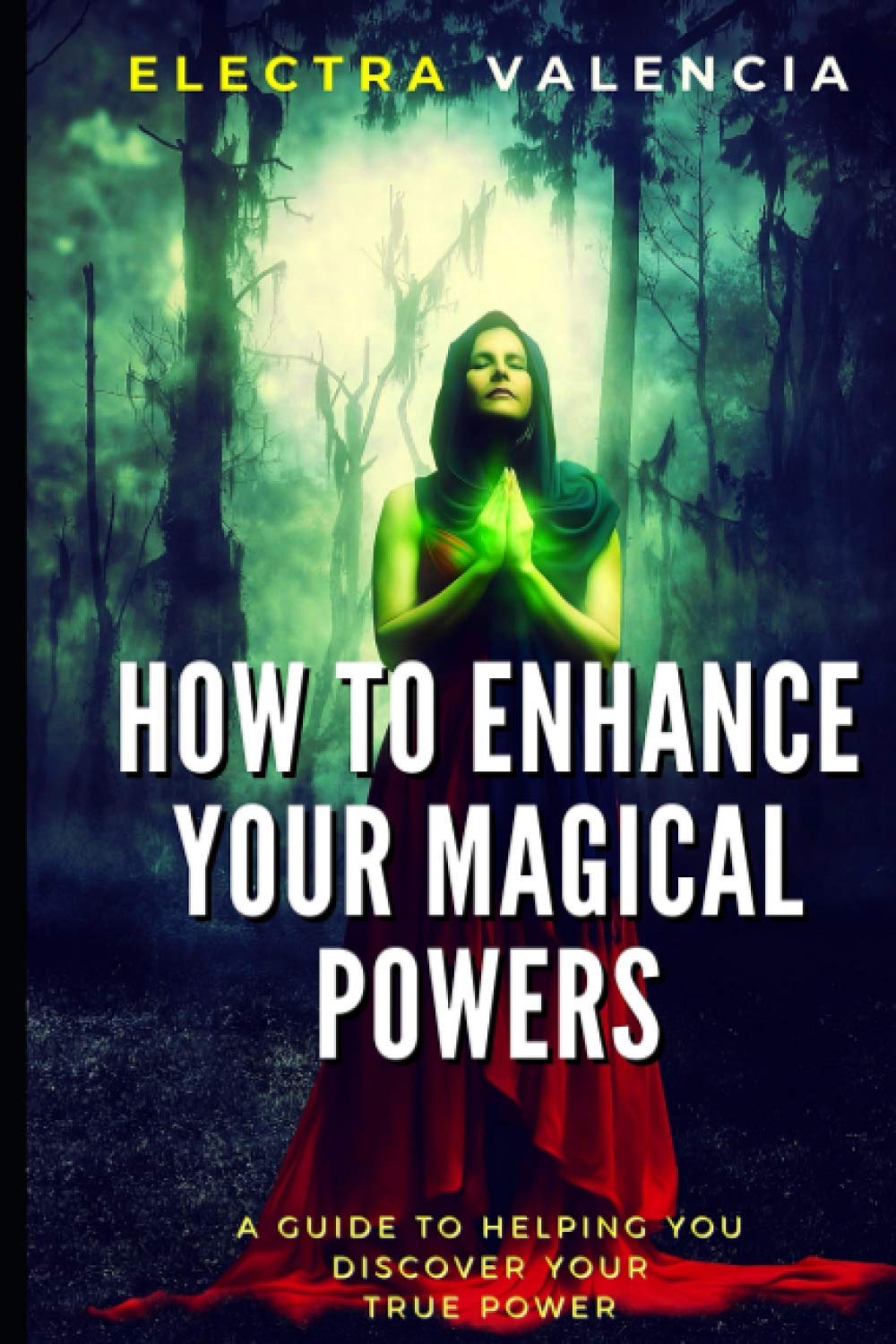 How To Enhance Your Magical Powers: A Guide To Helping You Discover Your True Power