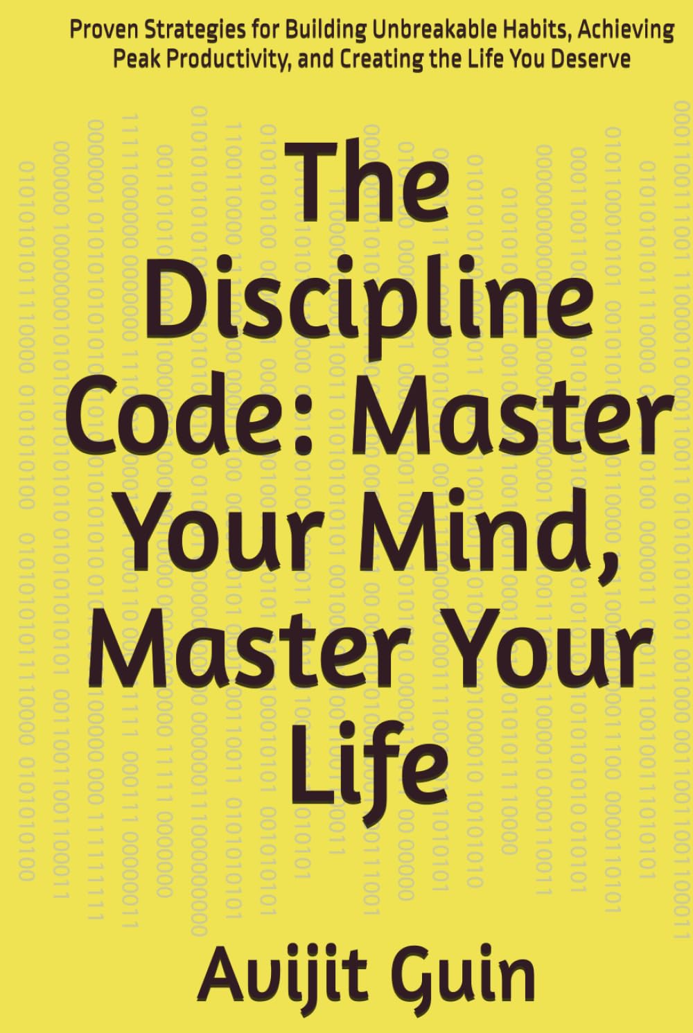The Discipline Code: Master Your Mind, Master Your Life: Proven Strategies for Building Unbreakable Habits, Achieving Peak Productivity, and Creating the Life You Deserve