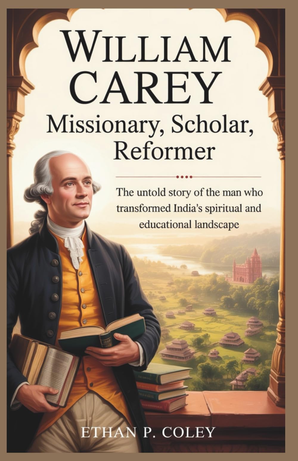 William Carey: Missionary, Scholar, Reformer: The Untold Story of the Man Who Transformed India’s Spiritual and Educational Landscape (Missionary Heroes of Faith)