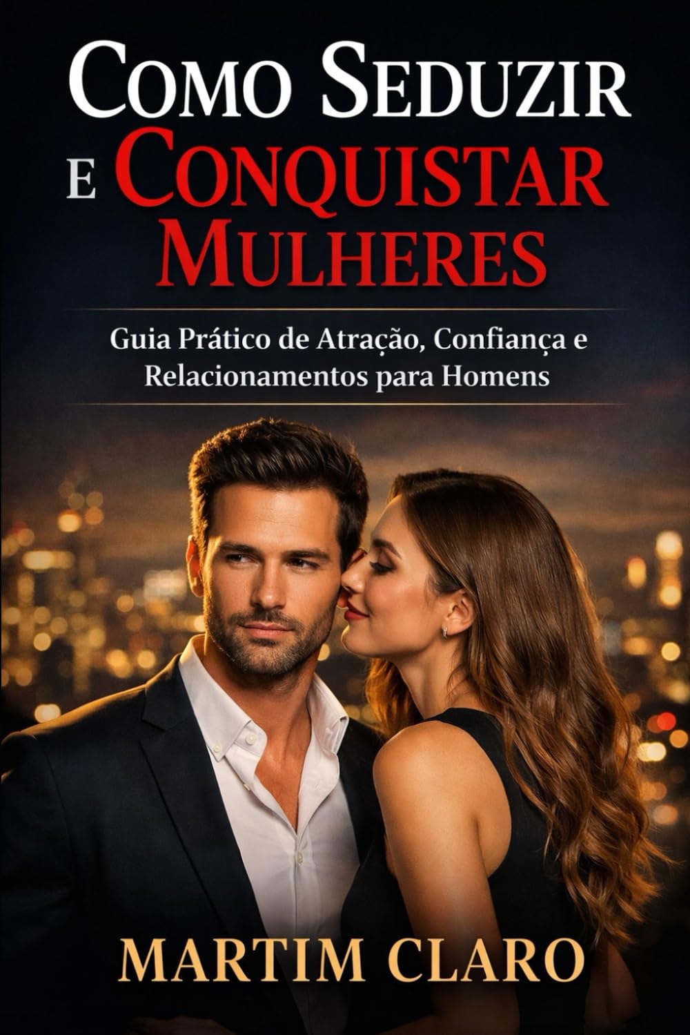 Como Seduzir e Conquistar Mulheres: Guia Prático de Atração, Confiança e Relacionamentos para Homens (Autoconfiança e Competências Sociais)