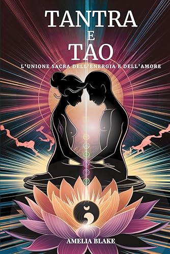 Tantra e Tao: L'unione sacra dell'energia e dell'amore: La Guida Completa Per Esplorare il potere dell'intimità e per trasformare la tua vita sessuale e spirituale