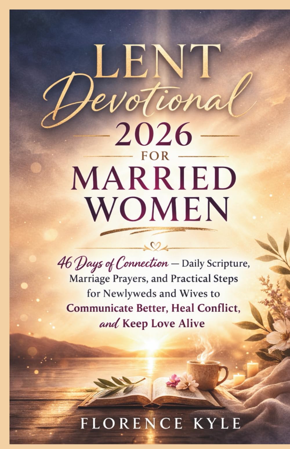 LENT DEVOTIONAL 2026 FOR MARRIED WOMEN: 46 Days of Connection—Daily Scripture, Marriage Prayers, and Practical Steps for Newlyweds and Wives to Communicate Better, Heal Conflict, and Keep Love Alive