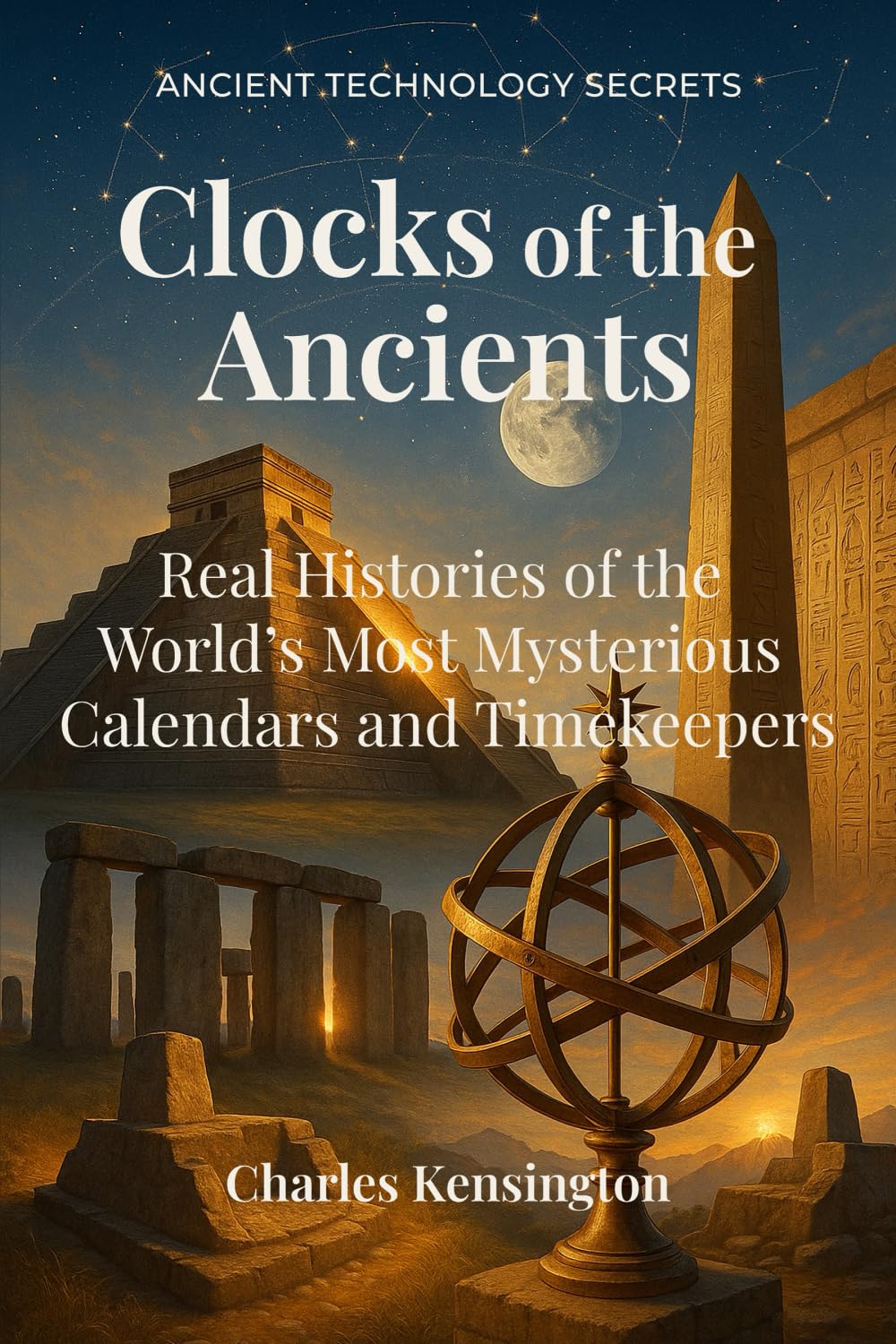 Clocks of the Ancients: Real Histories of the World’s Most Mysterious Calendars and Timekeepers (Ancient Technology Secrets)