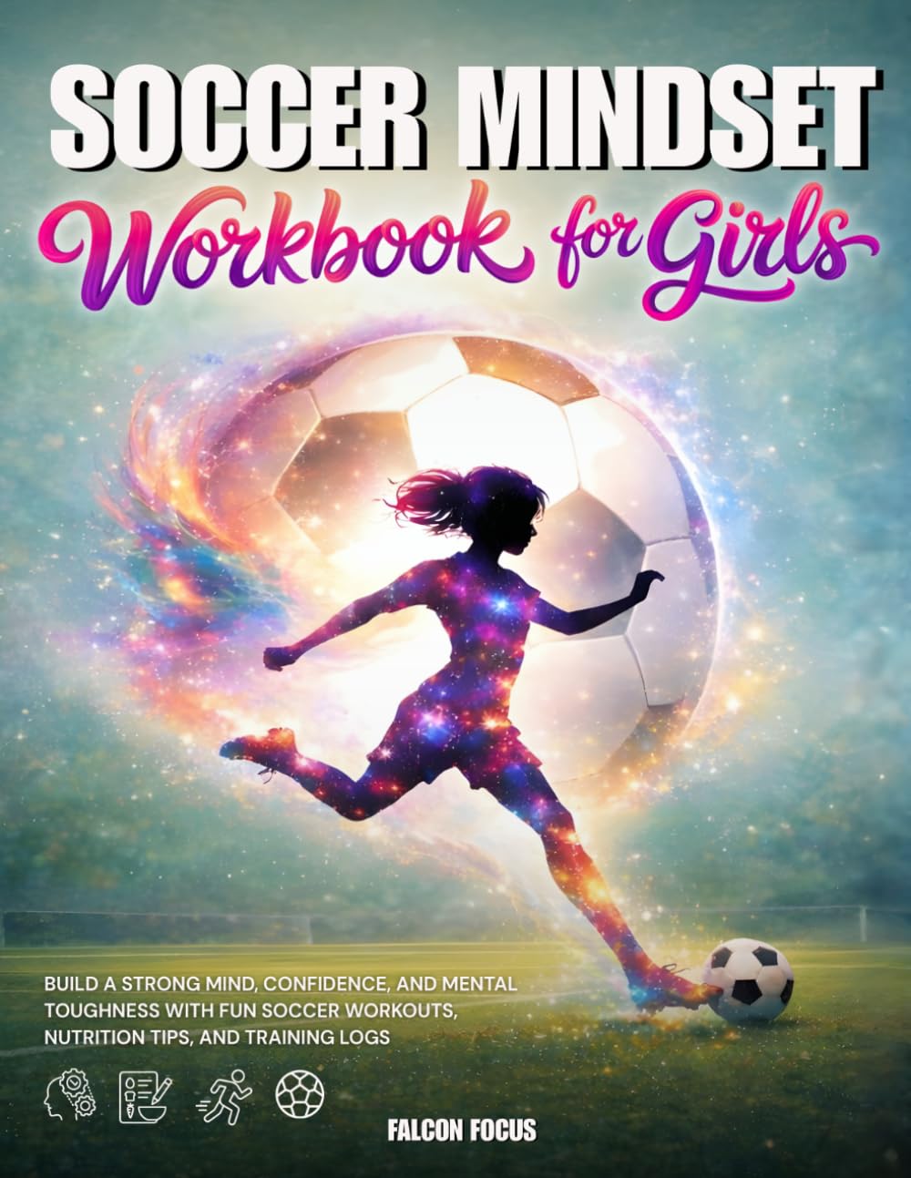 Soccer Mindset Workbook for Girls - Build Confidence, Mental Toughness, and a Strong Mind with Fun Soccer Workouts, Nutrition Tips, and Training Logs