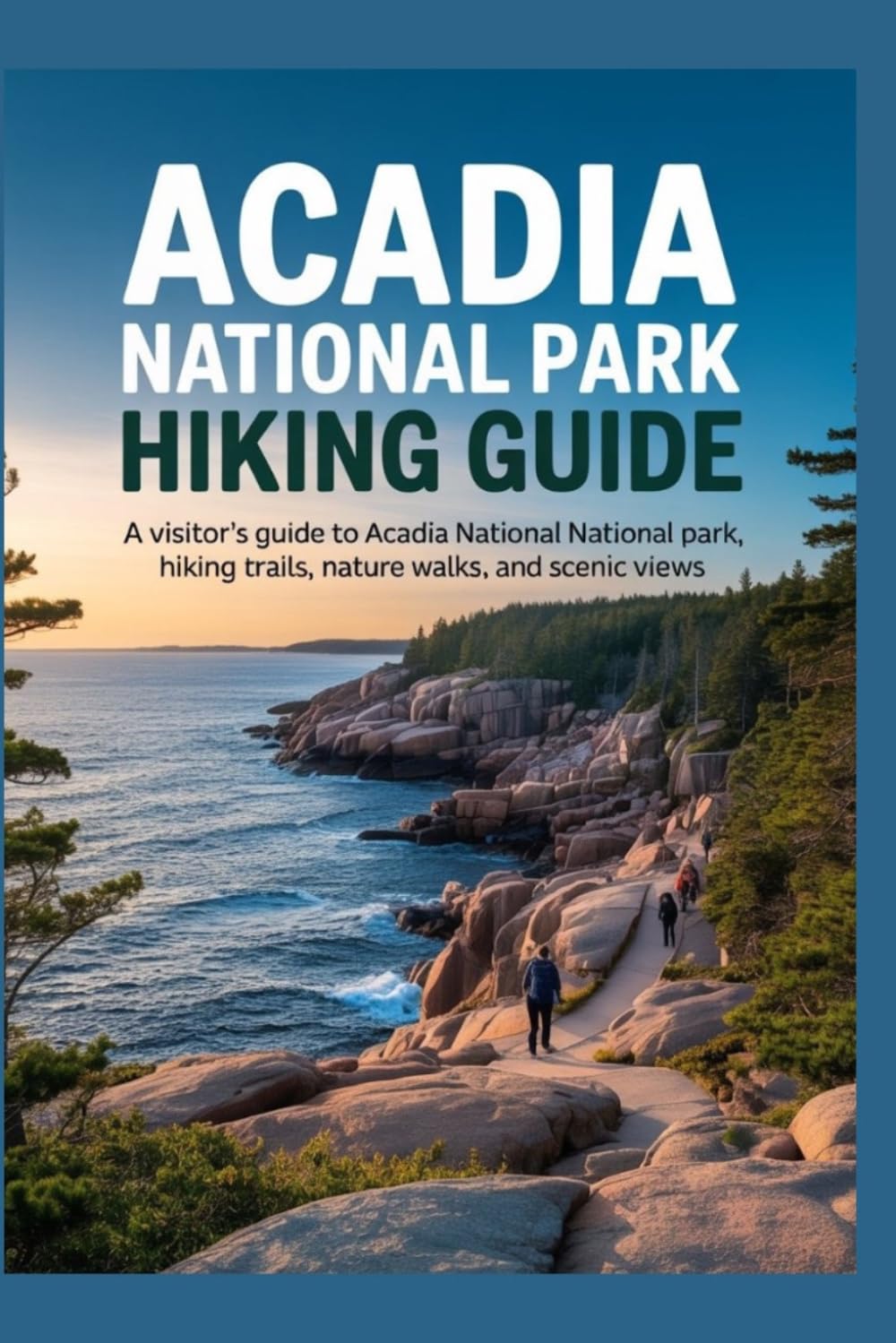 ACADIA NATIONAL PARK HIKING GUIDE: A Visitor’s Guide to Acadia National Park Hiking Trails, Nature Walks, and Scenic Views