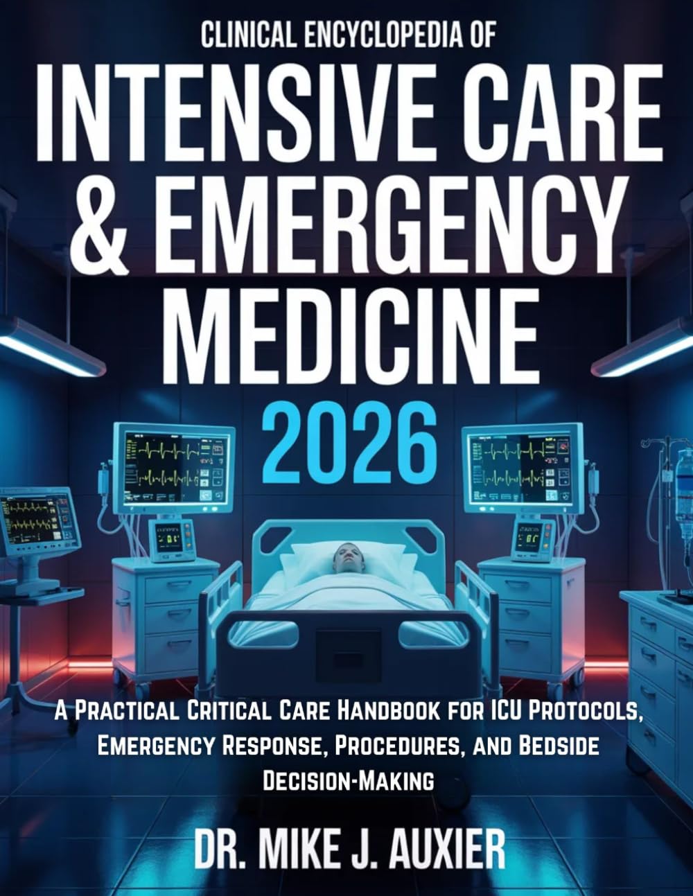 Clinical Encyclopedia of Intensive Care & Emergency Medicine 2026: A Practical Critical Care Handbook for ICU Protocols, Emergency Response, Procedures, and Bedside Decision-Making