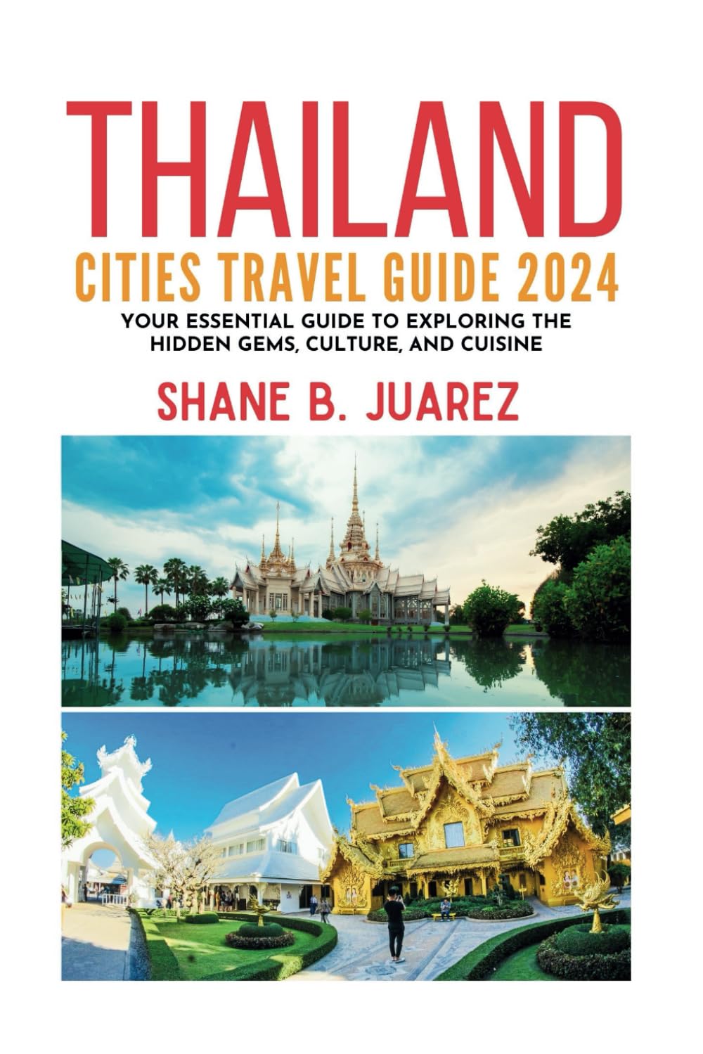 THAILAND CITIES TRAVEL GUIDE 2024: Your Essential Guide to Exploring the Hidden Gems, Culture, and Cuisine