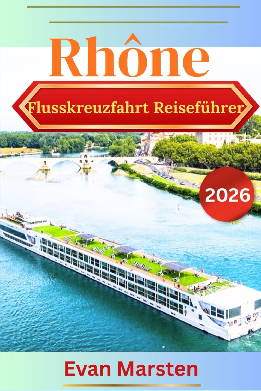 Rhône-Flusskreuzfahrt Reiseführer (2026): Ihr intimer Provence- & Burgund-Reiseführer: Die besten Tipps, Routen, Wein- & Genuss-Highlights, schönste Häfen von Arles bis Saône