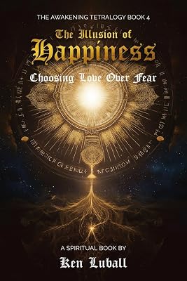 The Illusion of Happiness: Choosing Love Over Fear (The Awakening Tetralogy - A Series of Four Spiritual Books Book 4)