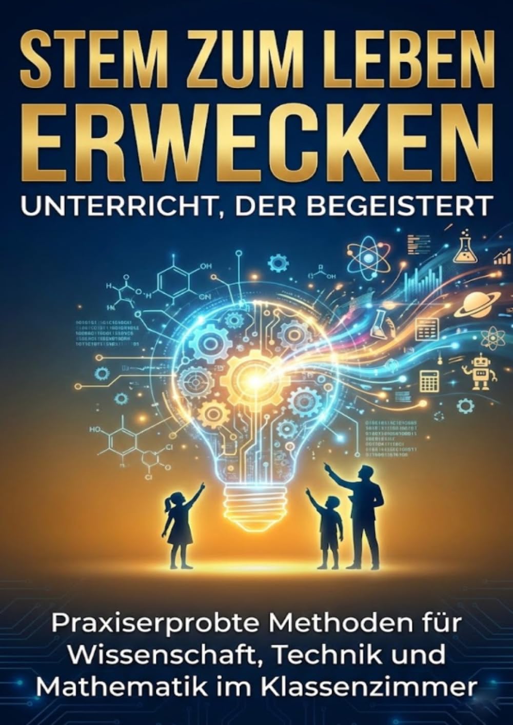 STEM zum Leben erwecken: Unterricht, der begeistert: Praxiserprobte Methoden für Wissenschaft, Technik und Mathematik im Klassenzimmer