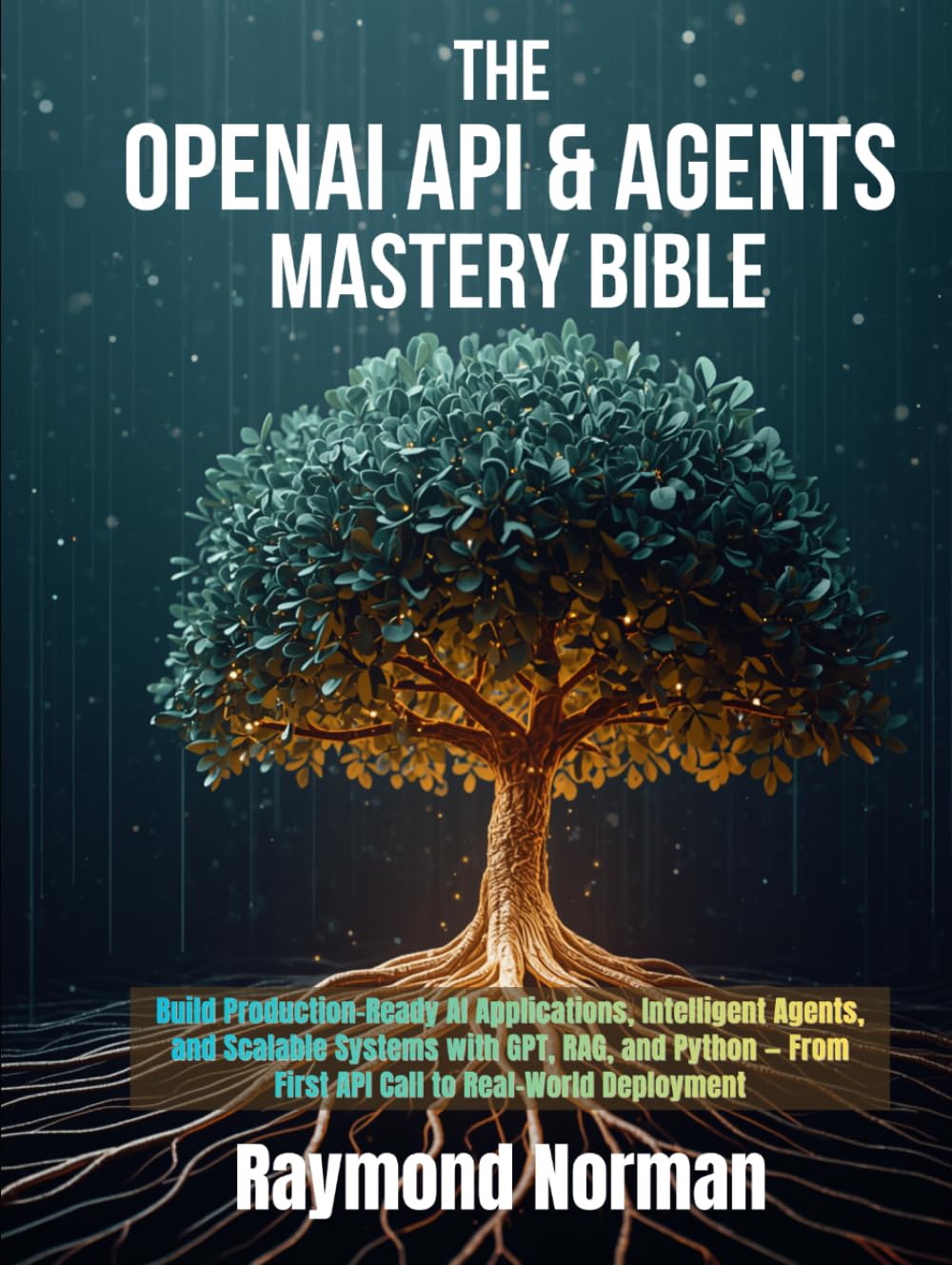 The OpenAI API & Agents Mastery Bible: Build Production-Ready AI Applications, Intelligent Agents, and Scalable Systems with GPT, RAG, and Python — From First API Call to Real-World Deployment