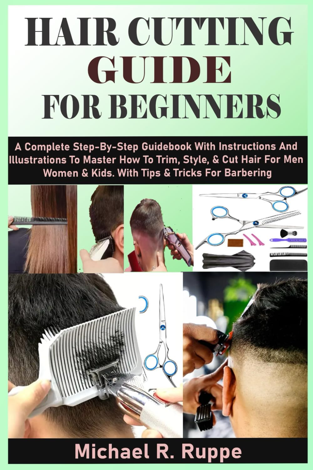 HAIR CUTTING GUIDE FOR BEGINNERS: A Complete Step-By-Step Guidebook With Instructions And Illustrations To Master How To Trim, Style, & Cut Hair For Men Women & Kids. With Tips & Tricks For Barbering