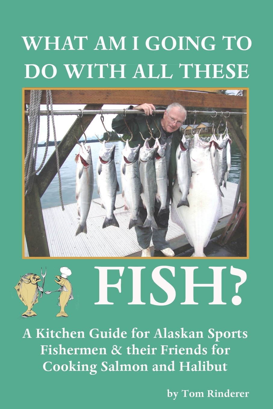 What Am I Going To Do With All These Fish: A Kitchen Guide for Alaskan Sports Fishermen and Their Friends for Cooking Salmon and Halibut