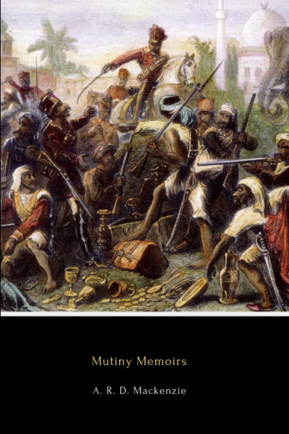 Mutiny Memoirs (Annotated): Being Personal Reminiscences of the Great Sepoy Revolt of 1857