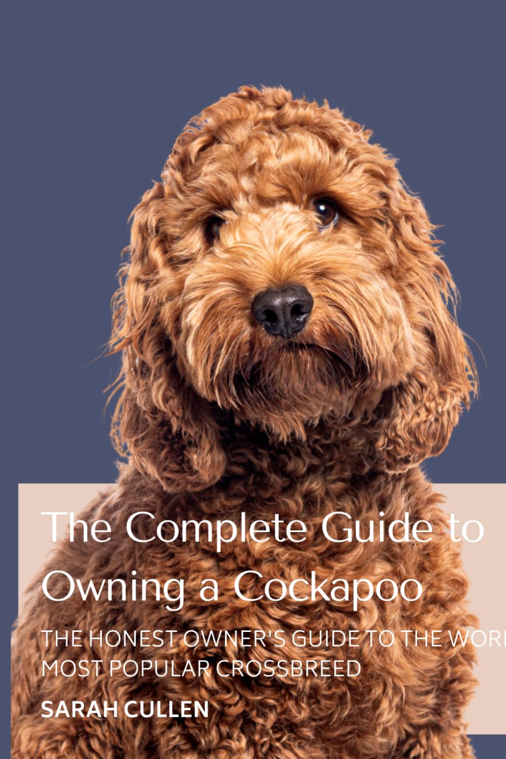 The Complete Guide to Owning a Cockapoo: The Honest Owner's Guide to the World's Most Popular Crossbreed