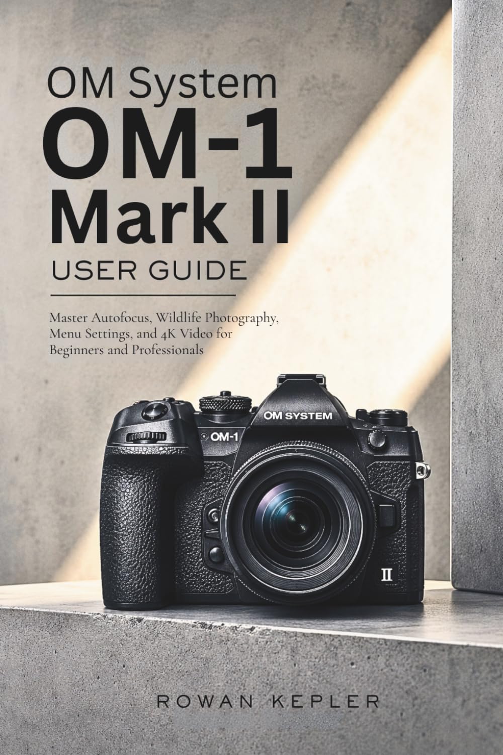 OM System OM-1 Mark II User Guide: Master Autofocus, Wildlife Photography, Menu Settings, and 4K Video for Beginners and Professionals