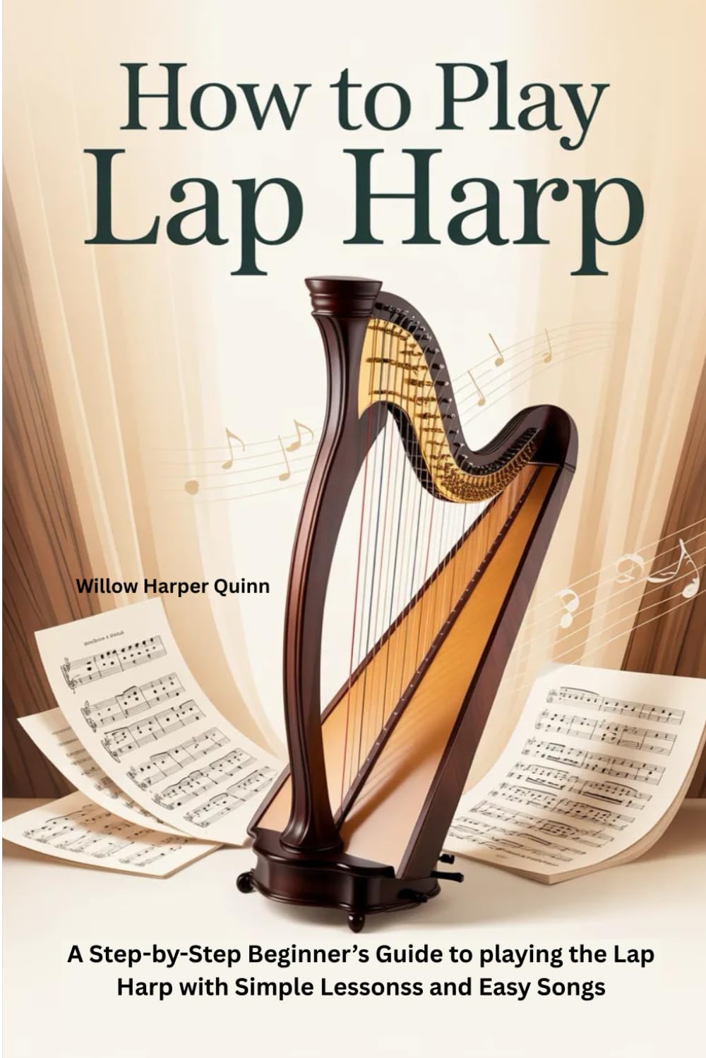 HOW TO PLAY LAP HARP: A STEP-BY-STEP BEGINNER'S GUIDE TO PLAYING THE LAP HARP WITH SIMPLE LESSONS AND EASY SONGS