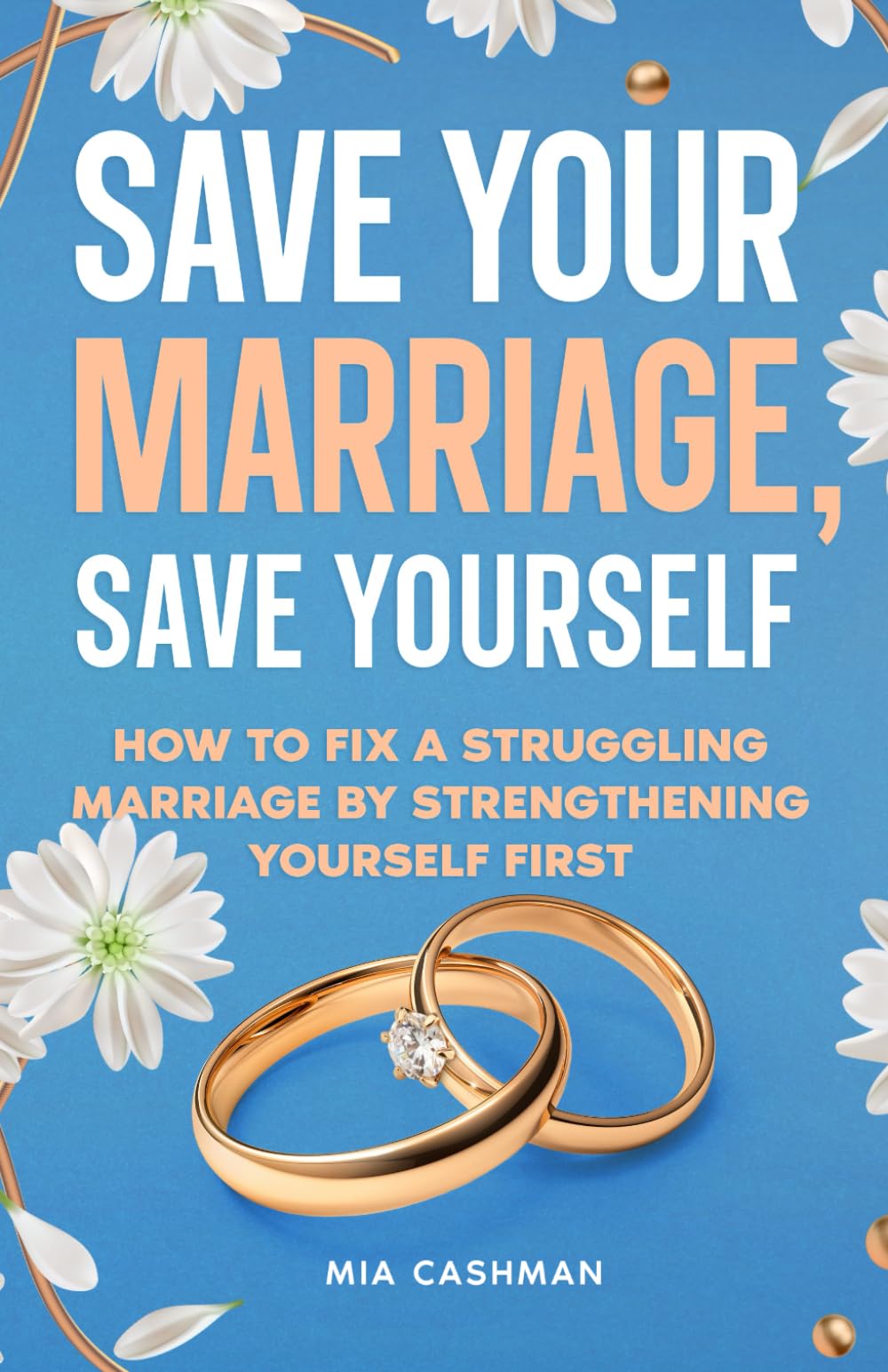Save Your Marriage, Save Yourself: How to Fix a Struggling Marriage by Strengthening Yourself First