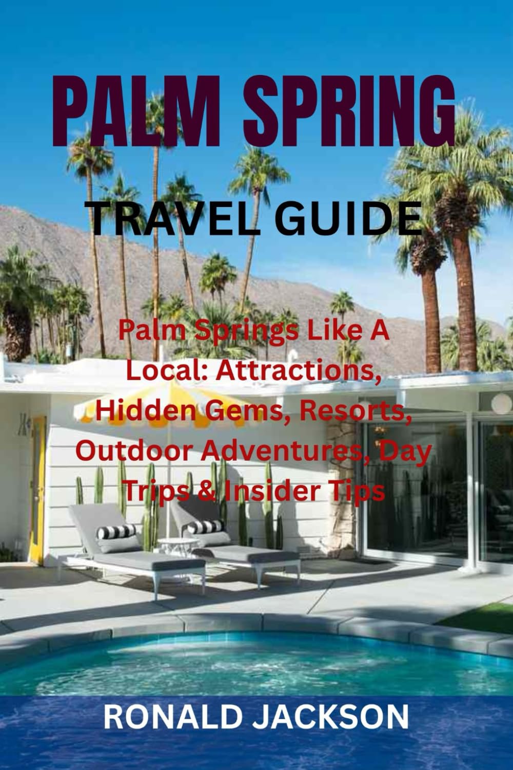 PALM SPRING TRAVEL GUIDE: Palm Springs Like A Local: Attractions, Hidden Gems, Resorts, Outdoor Adventures, Day Trips & Insider Tips