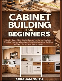 Cabinet Building for Beginners: Step-by-Step Guide to Building Cabinets from Scratch: Woodworking Techniques, Tools, Materials, Joinery, Finishing, and Expert Tips for Home Cabinet Projects