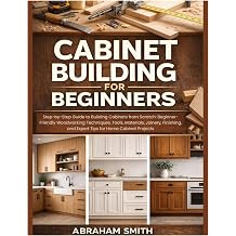 Cabinet Building for Beginners Step-by-Step Guide to Building Cabinets from Scratch Woodworking Techniques, Tools, Materials, Joinery, Finishing, and Expert Tips for Home Cabinet Projects