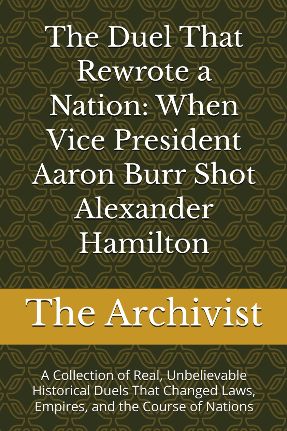 The Duel That Rewrote a Nation: When Vice President Aaron Burr Shot Alexander Hamilton: A Collection of Real, Unbelievable Historical Duels That Changed Laws, Empires, and the Course of Nations