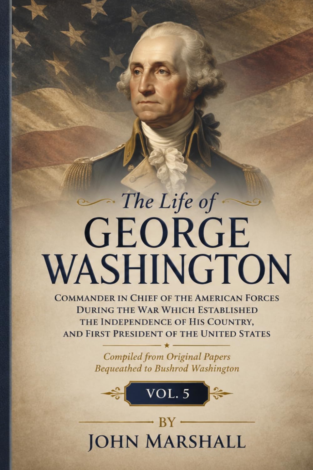 The Life of George Washington, Vol. 5 Commander in Chief of the American Forces During the War which Established the Independence of his Country and First President of the United States