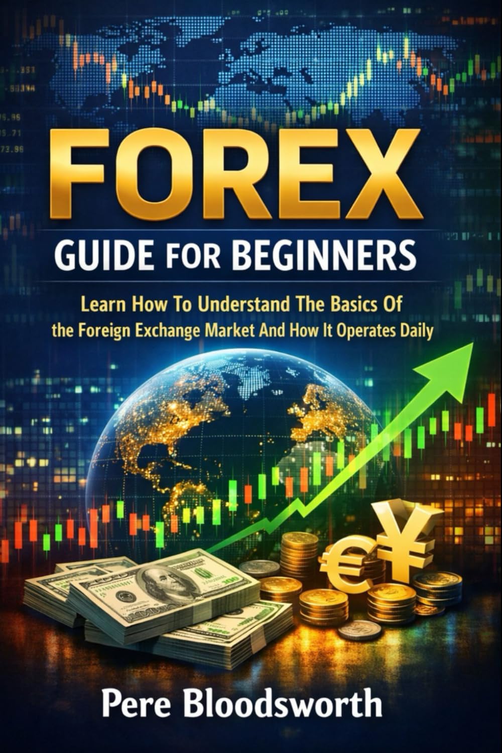 FOREX GUIDE FOR BEGINNERS: Learn How To Understand The Basics Of The Foreign Exchange Market And How It Operates Daily