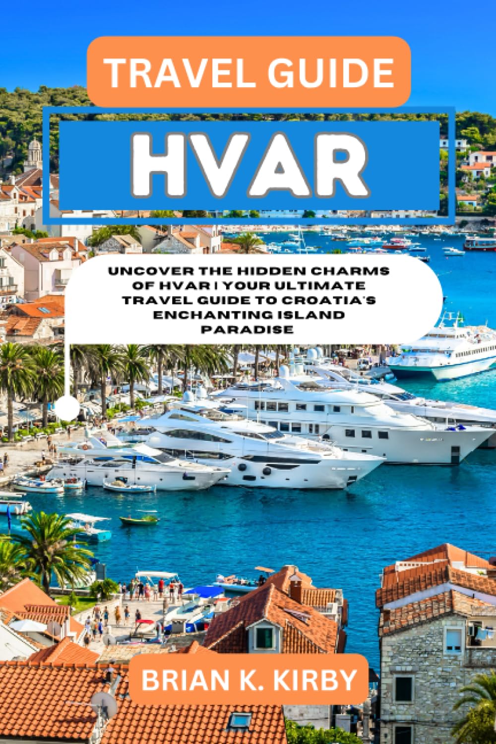 Travel Guide Hvar: Uncover the Hidden Charms of Hvar | Your Ultimate Travel Guide to Croatia's Enchanting Island Paradise (Discovering Destinations: A ... Discoveries and Unforgettable Experiences)