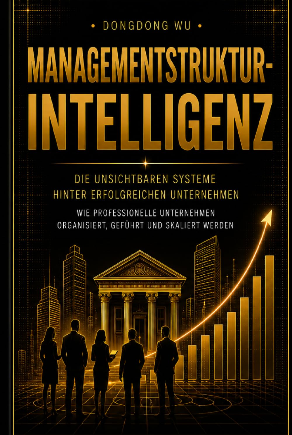 MANAGEMENTSTRUKTURINTELLIGENZ: Die unsichtbaren Systeme hinter erfolgreichen Unternehmen Wie professionelle Unternehmen organisiert, geführt und skaliert werden