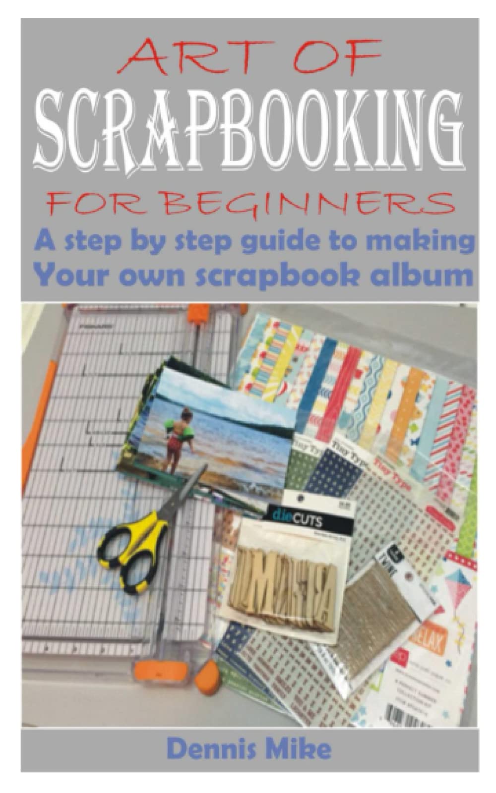 ART OF SCRAPBOOKING FOR BEGINNERS: A step by step guide to making your own scrapbook album