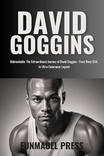 David Goggins: The Compendious Biography Of A Navy SEAL, Ultra-Endurance Legend And Mental Toughness Icon Who Went From Broken To Unbreakable.