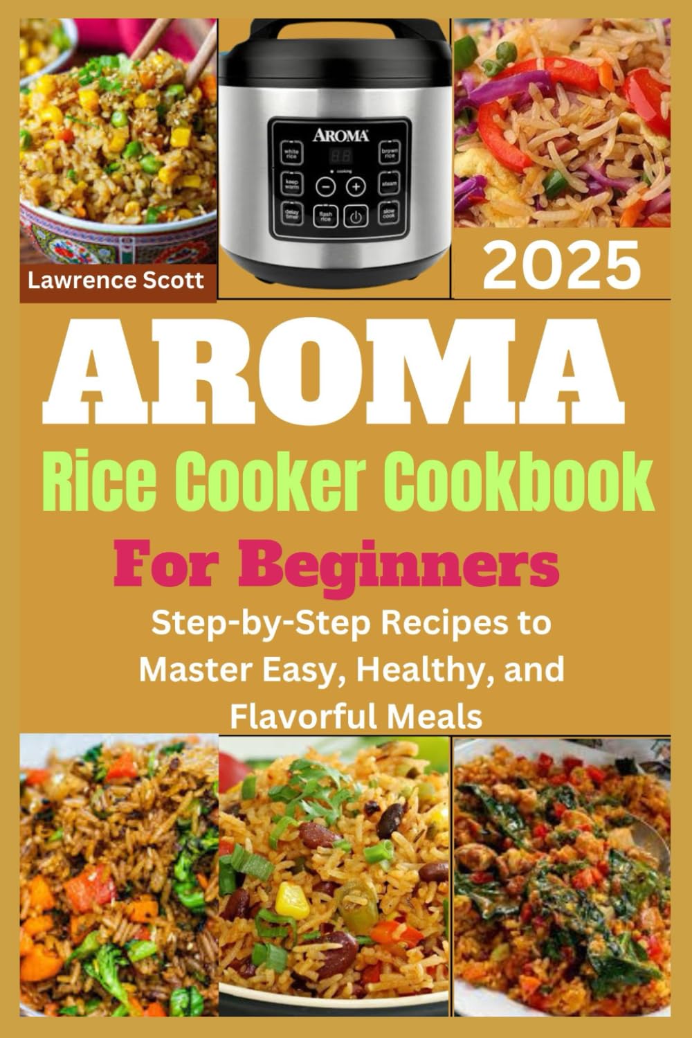 Aroma Rice Cooker Cookbook for Beginners 2025: Step-by-Step Recipes to Master Easy, Healthy, and Flavorful Meals