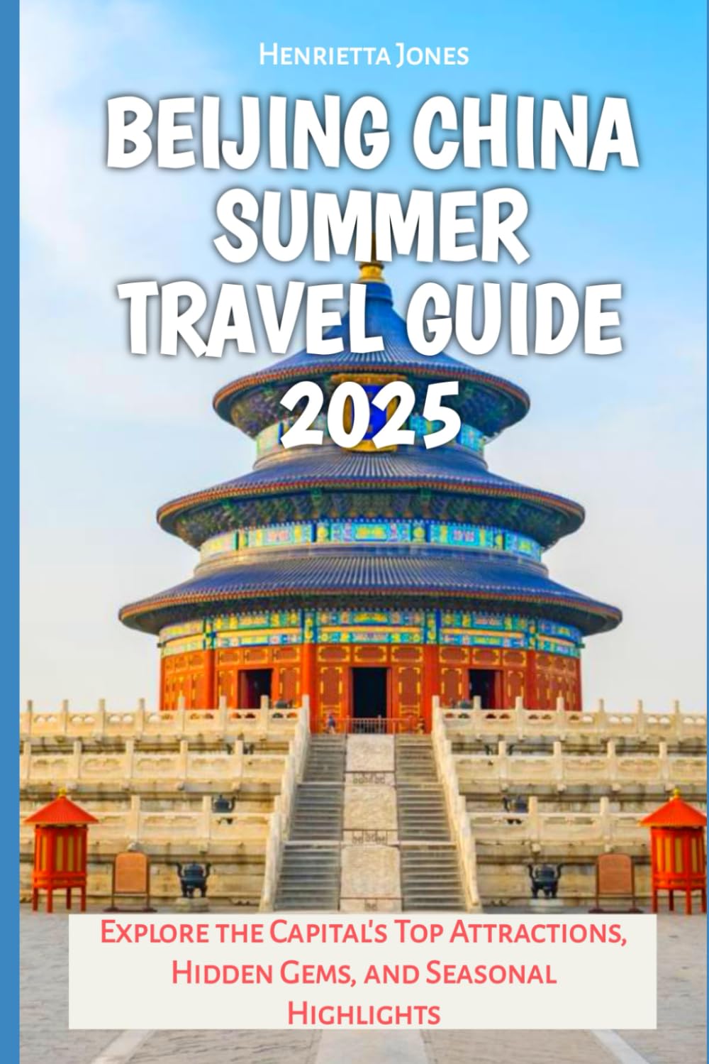 Beijing China Summer Travel Guide 2025: Explore the Capital’s Top Attractions, Hidden Gems, and Seasonal Highlights (TRAVEL BOOKS)