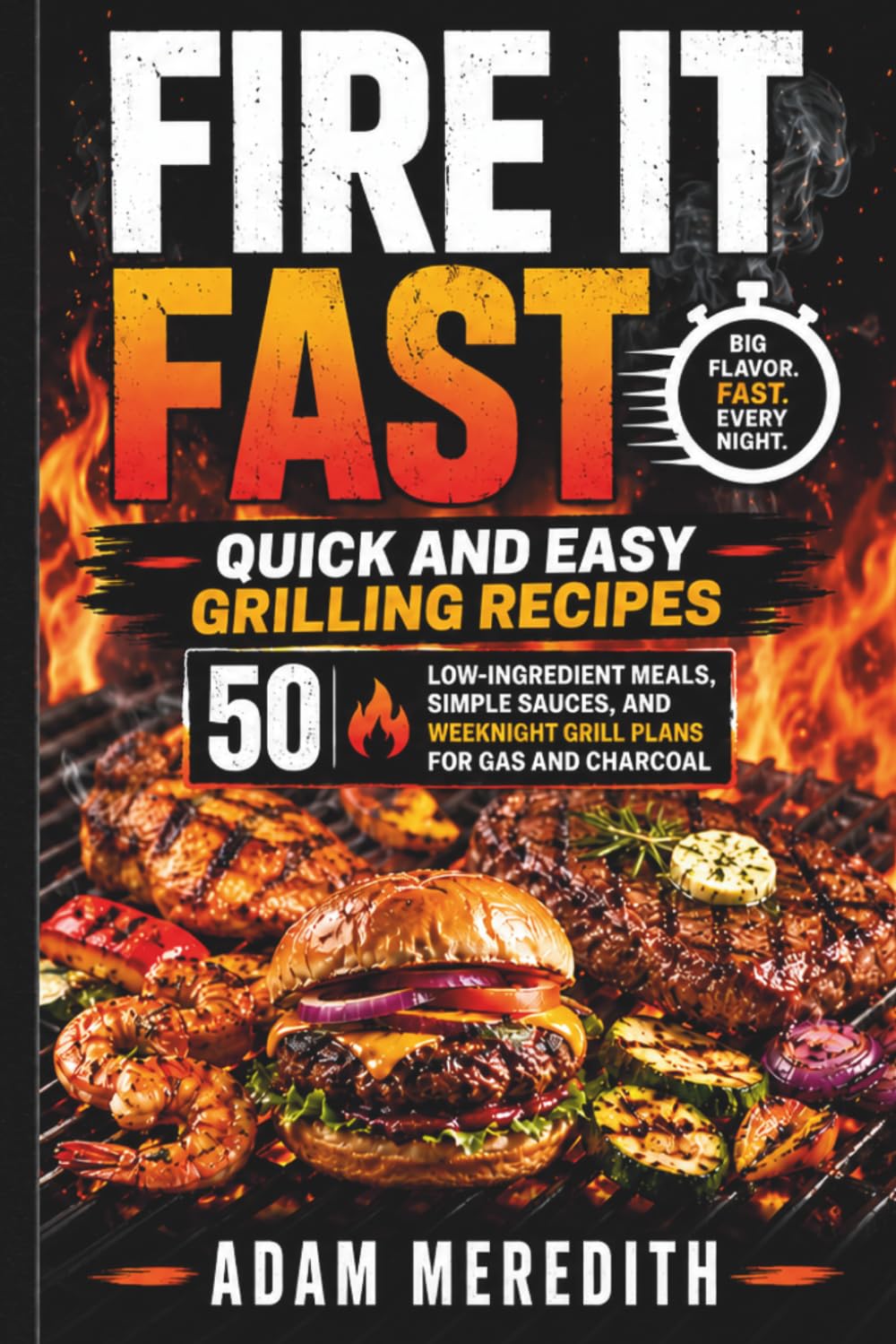 Fire It Fast: Quick and Easy Grilling Recipes: 50 Low-Ingredient Meals, Simple Sauces, and Weeknight Grill Plans for Gas and Charcoal