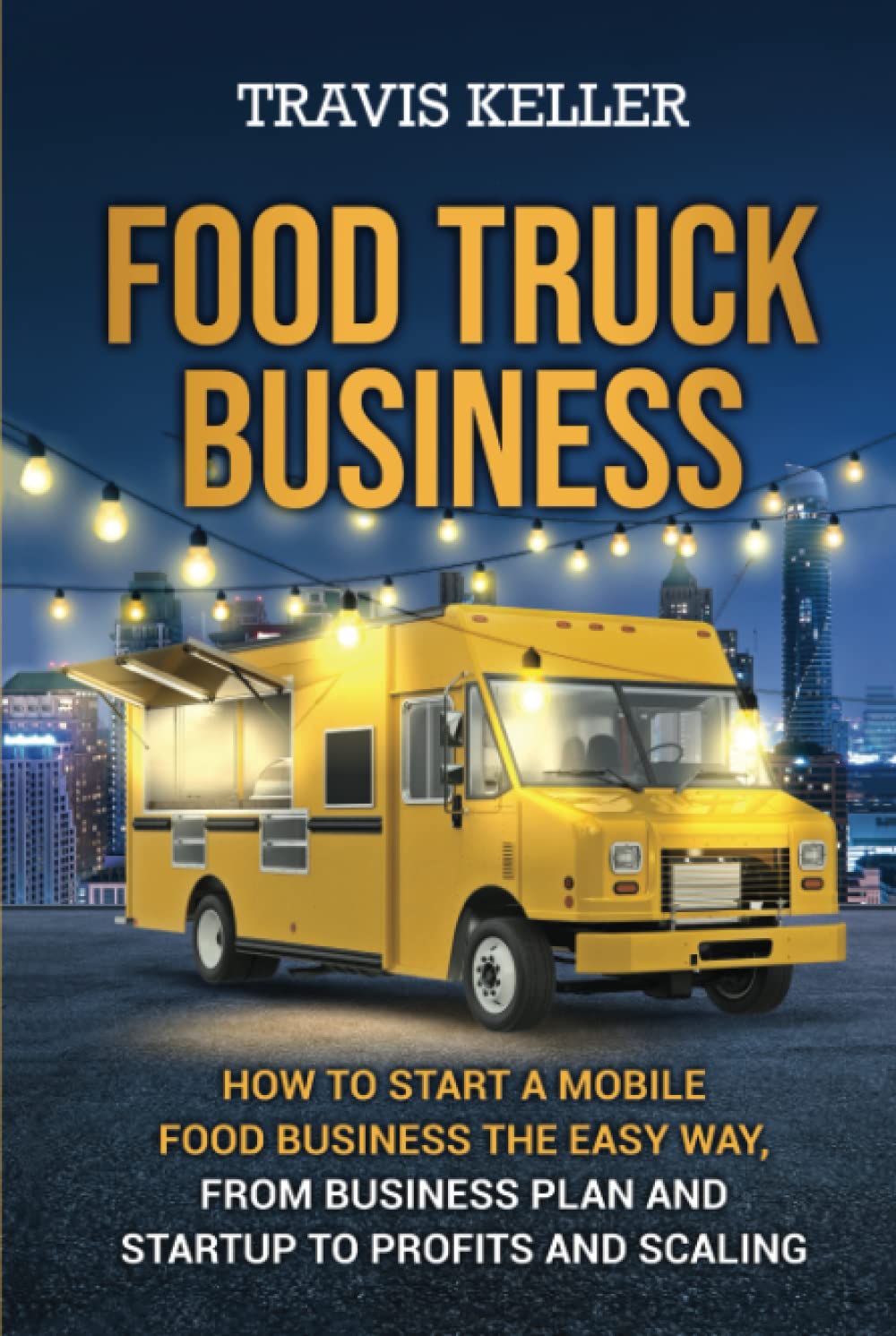 Food Truck Business: How to Start a Mobile Food Business the Easy Way, from Business Plan and Startup to Profits and Scaling