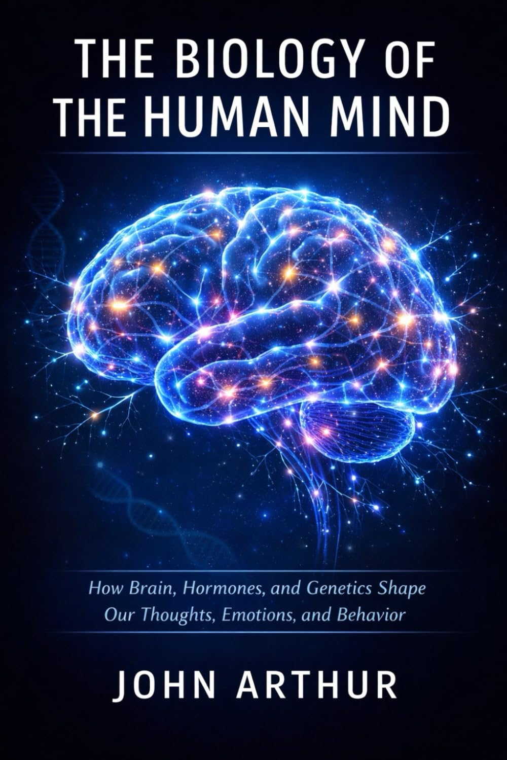 The Biology of the Human Mind: How Brain, Hormones, and Genetics Shape Our Thoughts, Emotions, and Behavior