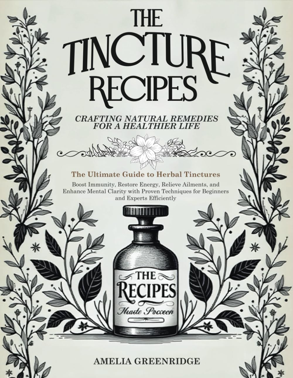 The Tincture Recipes: The Ultimate Guide to Herbal Tinctures Boost Immunity, Restore Energy, Relieve Ailments, and Enhance Mental Clarity with Proven Techniques for Beginners and Experts Efficiently!