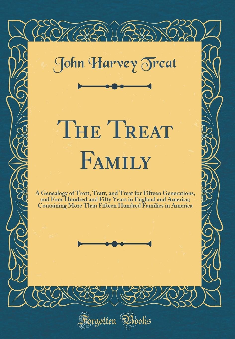 The Treat Family: A Genealogy of Trott, Tratt, and Treat for Fifteen Generations, and Four Hundred and Fifty Years in England and America; Containing ... Hundred Families in America (Classic Reprint)