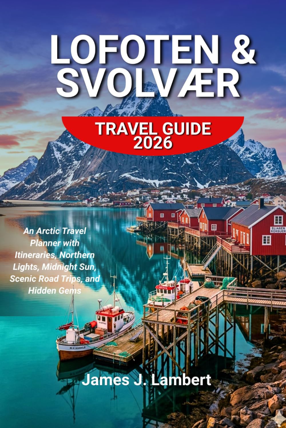 LOFOTEN & SVOLVÆR TRAVEL GUIDE 2026: An Arctic Travel Planner with Itineraries, Northern Lights, Midnight Sun, Scenic Road Trips, and Hidden Gems