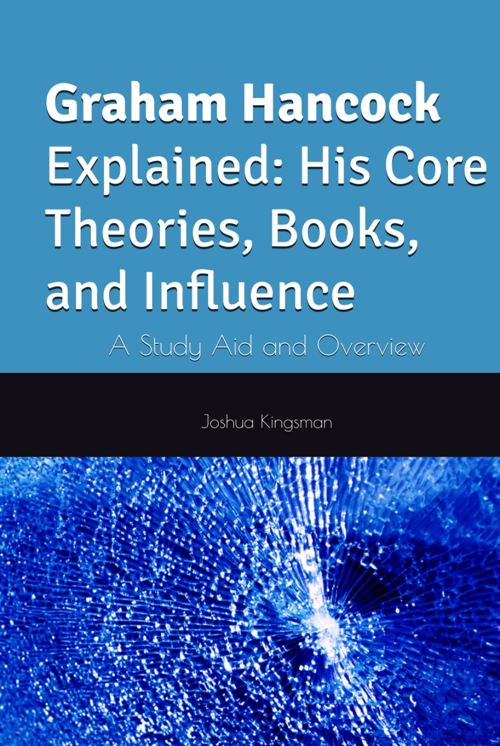 Graham Hancock Explained: His Core Theories, Books, and Influence: A Study Aid and Overview