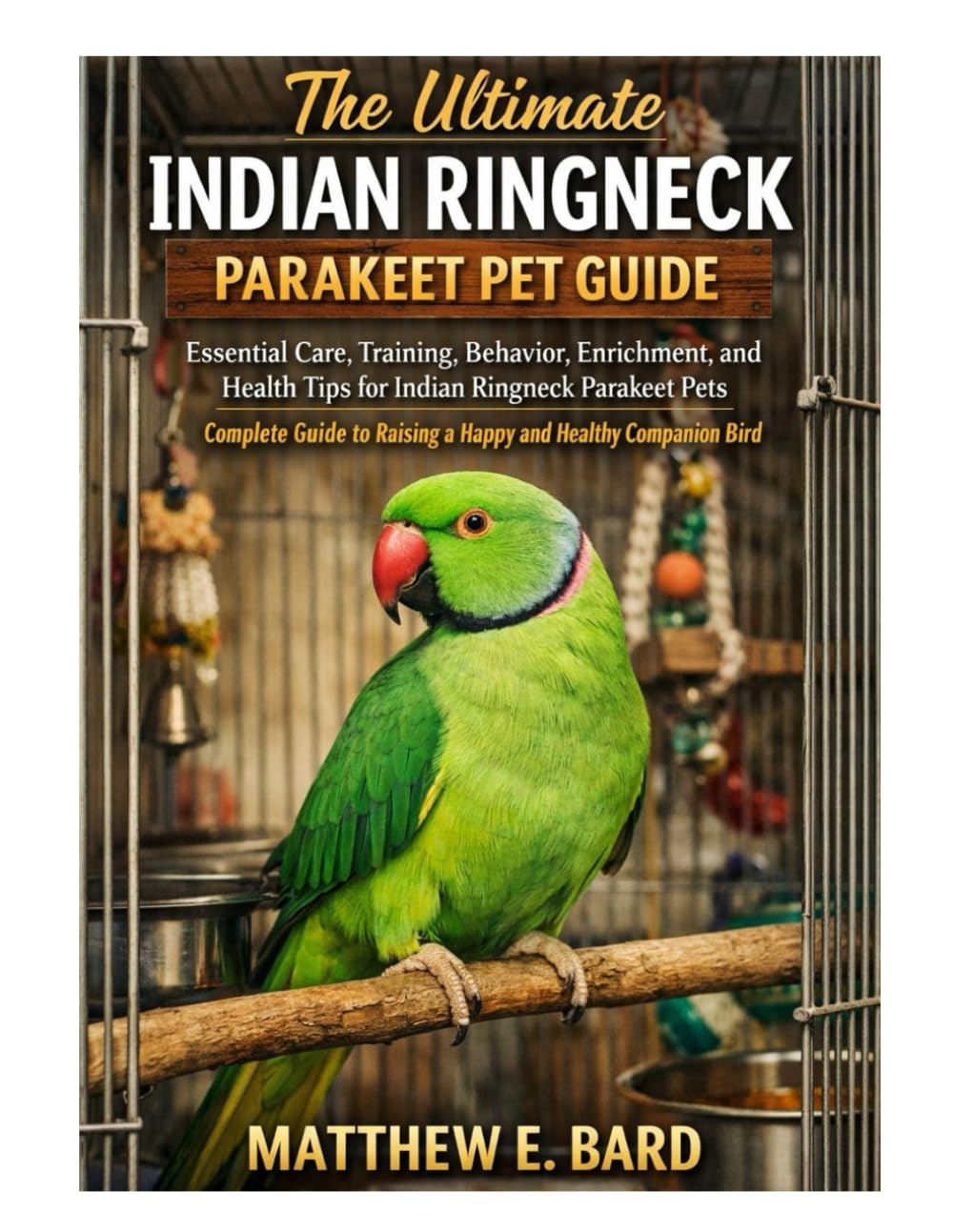 The Ultimate Indian Ringneck Parakeet Pet Guide: Care, Training, Behavior, Enrichment, and Health Tips for Indian Ringneck Parakeet Pets – Complete Guide to Raising a Happy and Healthy Companion