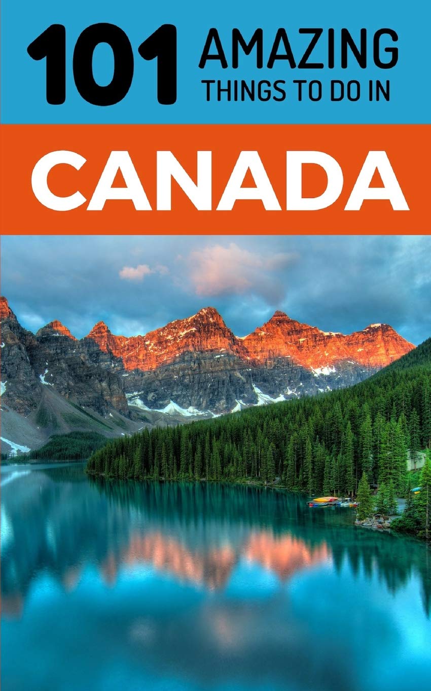 101 Amazing Things to Do in Canada: Canada Travel Guide (Toronto Travel, Montreal Travel, Quebec, Ottawa, Vancouver, Backpacking Canada)