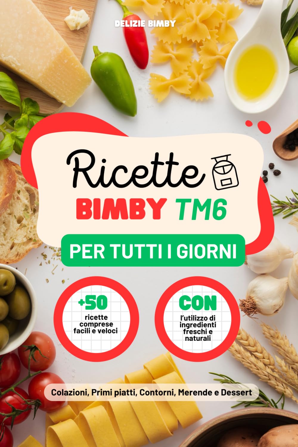 Ricette Bimby TM6 Per Tutti i Giorni: +50 Ricette Specifiche Facili e Veloci con Ingredienti Freschi e Naturali, Include Colazioni, Primi piatti, Contorni, Snack e Merende, Dessert