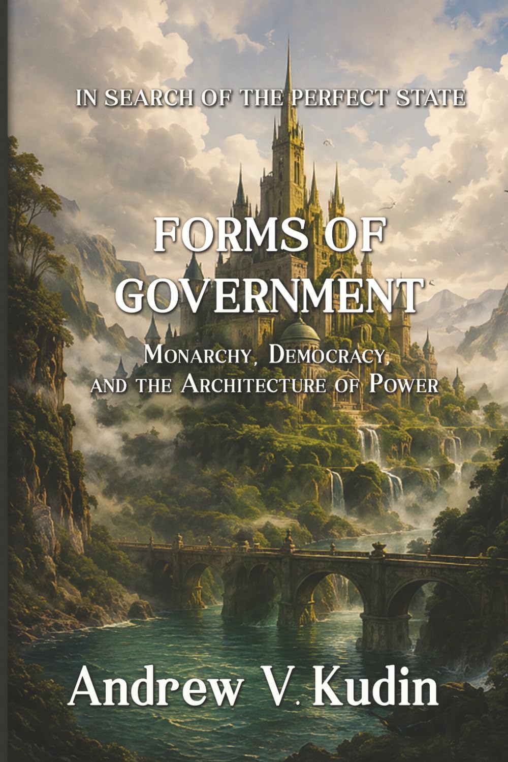 FORMS OF GOVERNMENT: Monarchy, Democracy, and the Architecture of Power (In Search of the Perfect State)