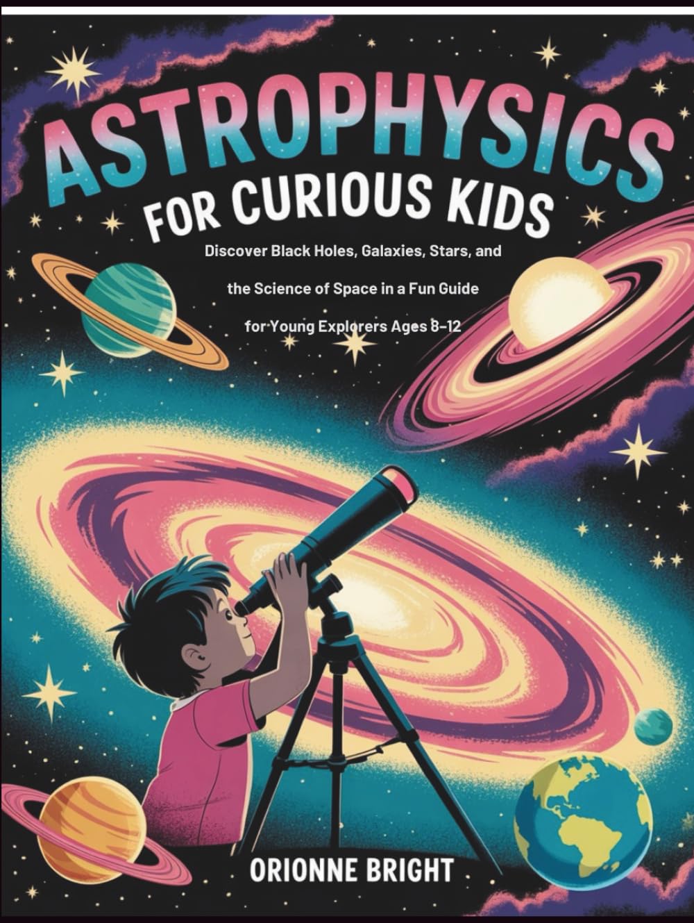 Astrophysics for Curious Kids: Discover Black Holes, Galaxies, Stars, and the Science of Space in a Fun Guide for Young Explorers Ages 8–12