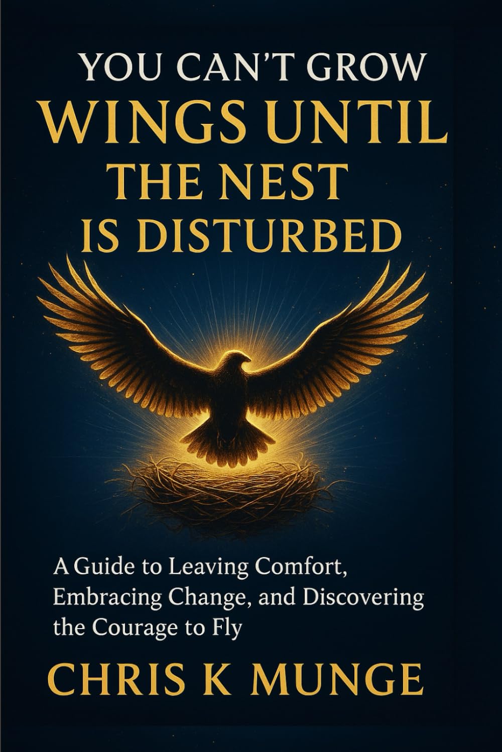 You Can't Grow Wings Until the Nest Is Disturbed: A Transformational Guide to Leaving Comfort, Embracing Change, and Discovering the Courage to Fly