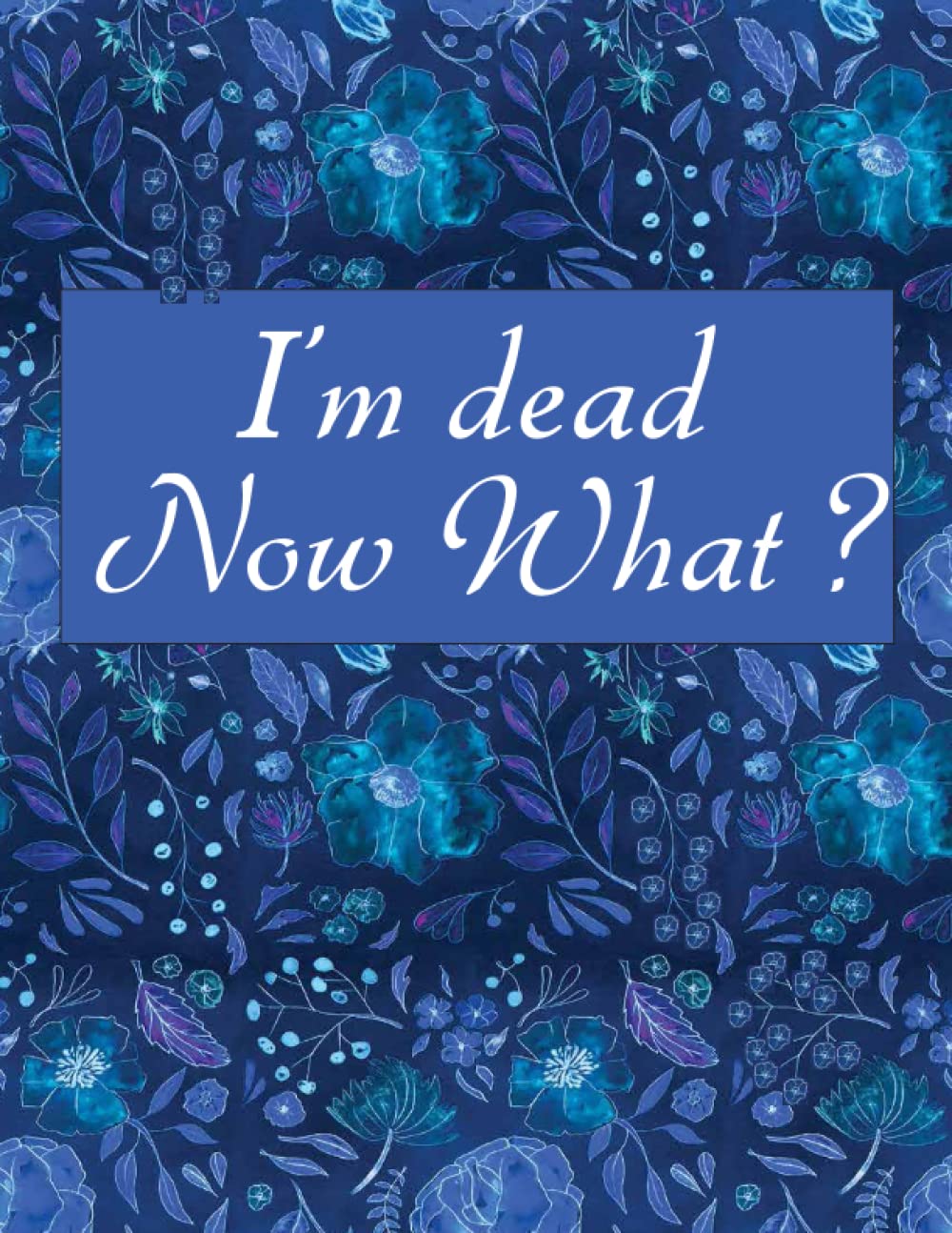 I'M DEAD NOW WHAT ?: Important things You Need to Know and Do When I'm Gone | Estate Planner and Organizer for Funeral Details, Final Wishes, Final Thoughts...